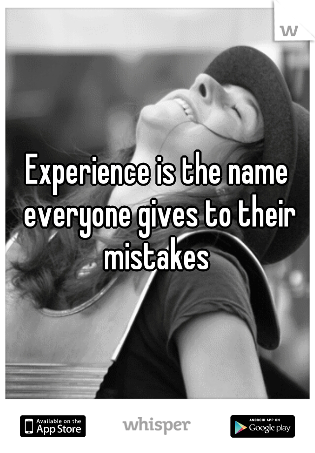Experience is the name everyone gives to their mistakes 
