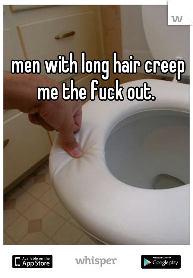 men with long hair creep me the fuck out.  