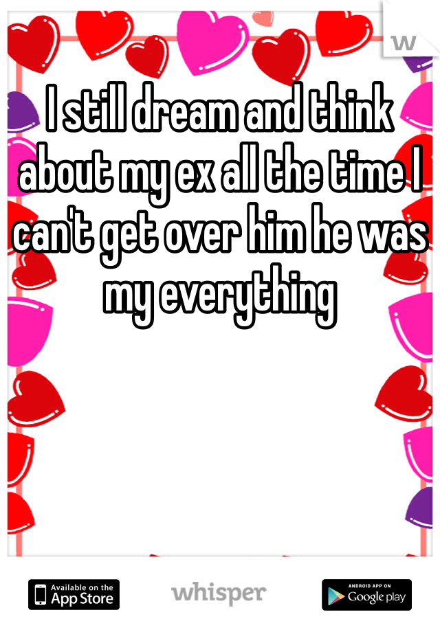 I still dream and think about my ex all the time I can't get over him he was my everything 