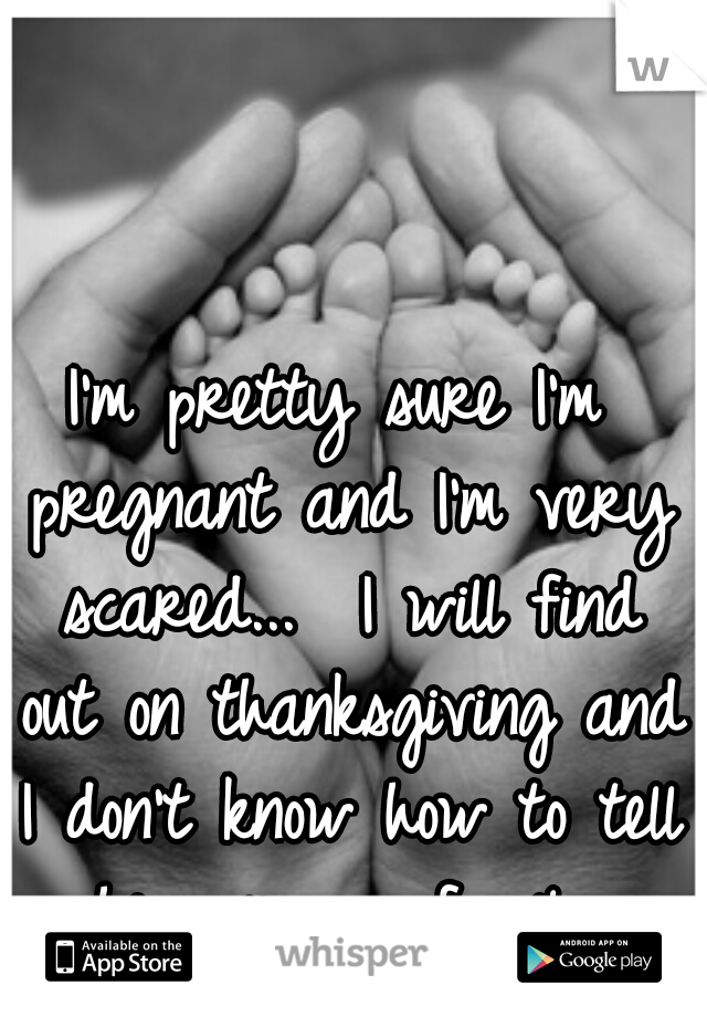 I'm pretty sure I'm pregnant and I'm very scared...  I will find out on thanksgiving and I don't know how to tell him or my family