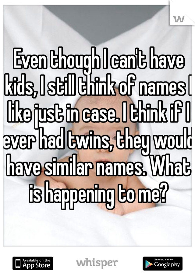 Even though I can't have kids, I still think of names I like just in case. I think if I ever had twins, they would have similar names. What is happening to me? 