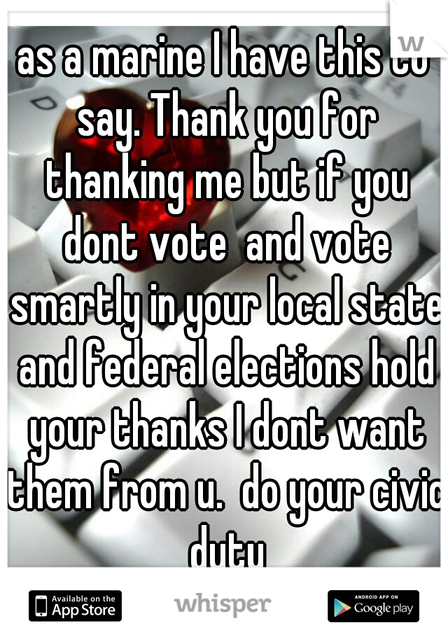 as a marine I have this to say. Thank you for thanking me but if you dont vote  and vote smartly in your local state and federal elections hold your thanks I dont want them from u.  do your civic duty
