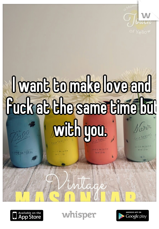 I want to make love and fuck at the same time but with you.  