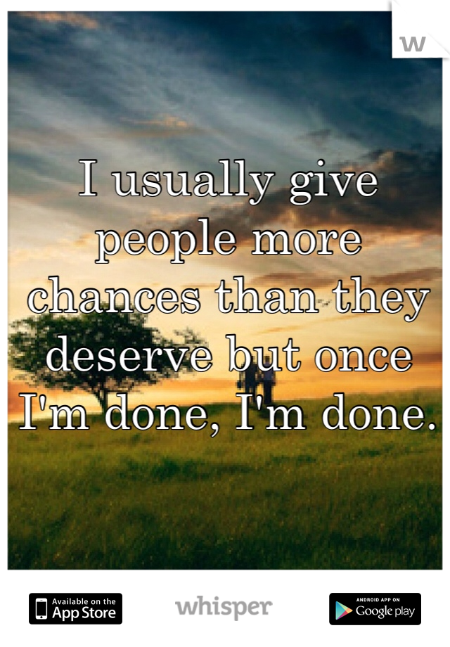I usually give people more chances than they deserve but once I'm done, I'm done.