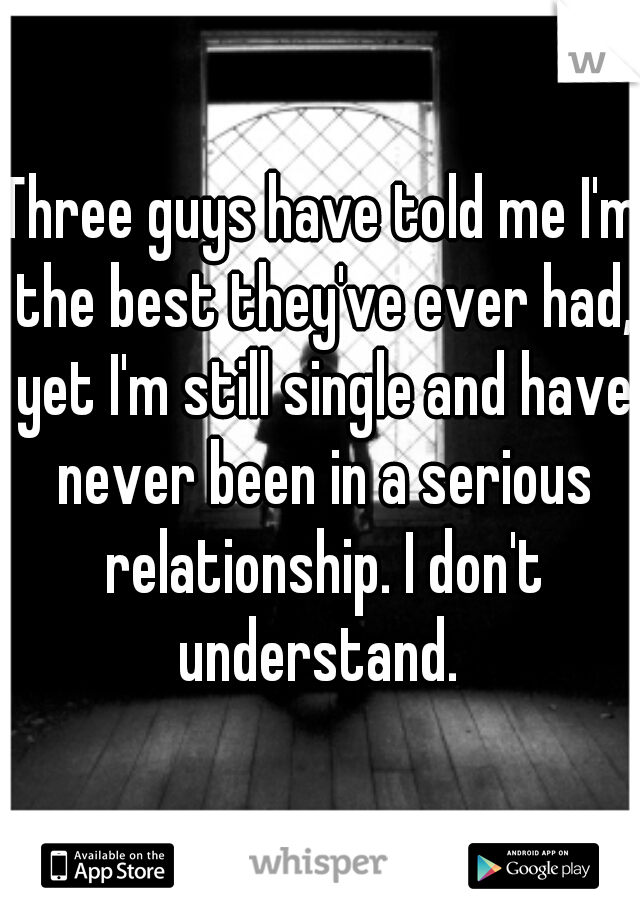 Three guys have told me I'm the best they've ever had, yet I'm still single and have never been in a serious relationship. I don't understand. 