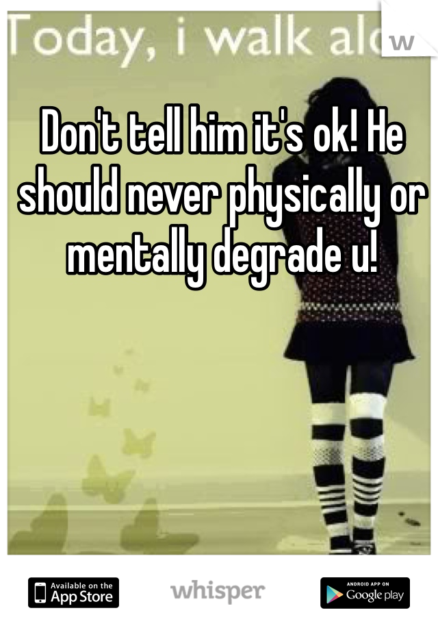 Don't tell him it's ok! He should never physically or mentally degrade u!