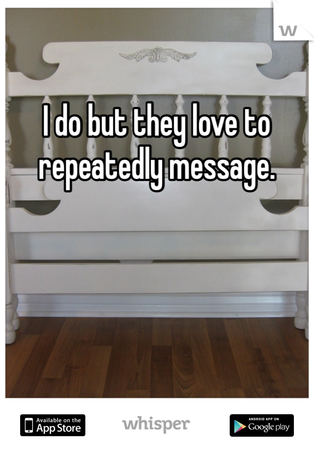 I do but they love to repeatedly message. 