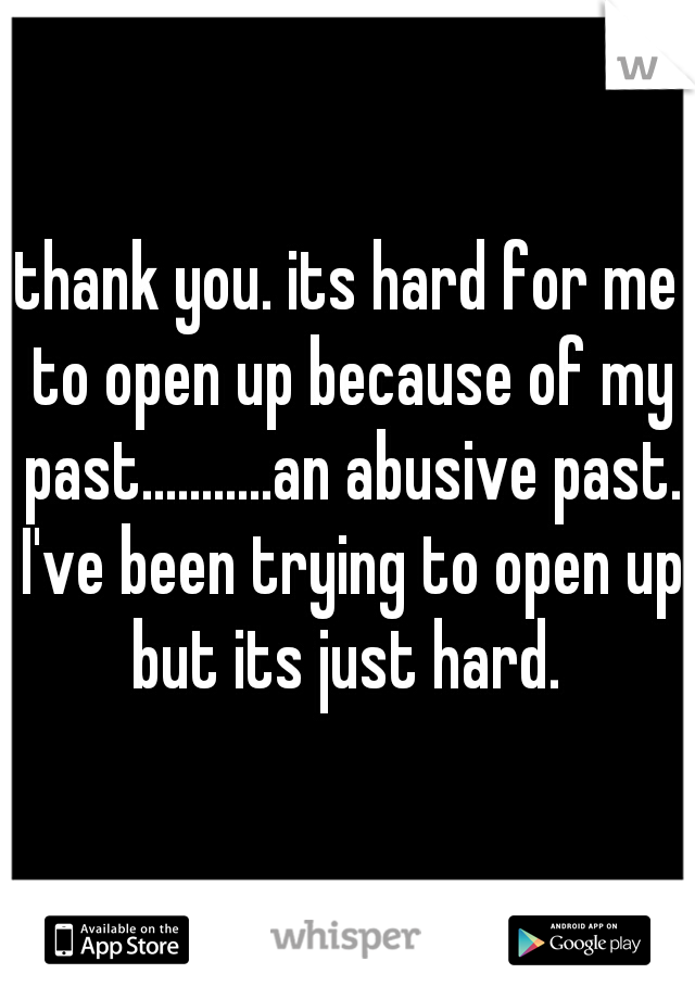 thank you. its hard for me to open up because of my past...........an abusive past. I've been trying to open up but its just hard. 