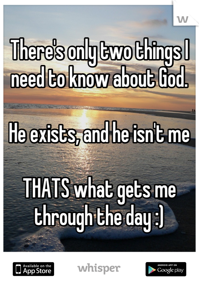 There's only two things I need to know about God.

He exists, and he isn't me

THATS what gets me through the day :)