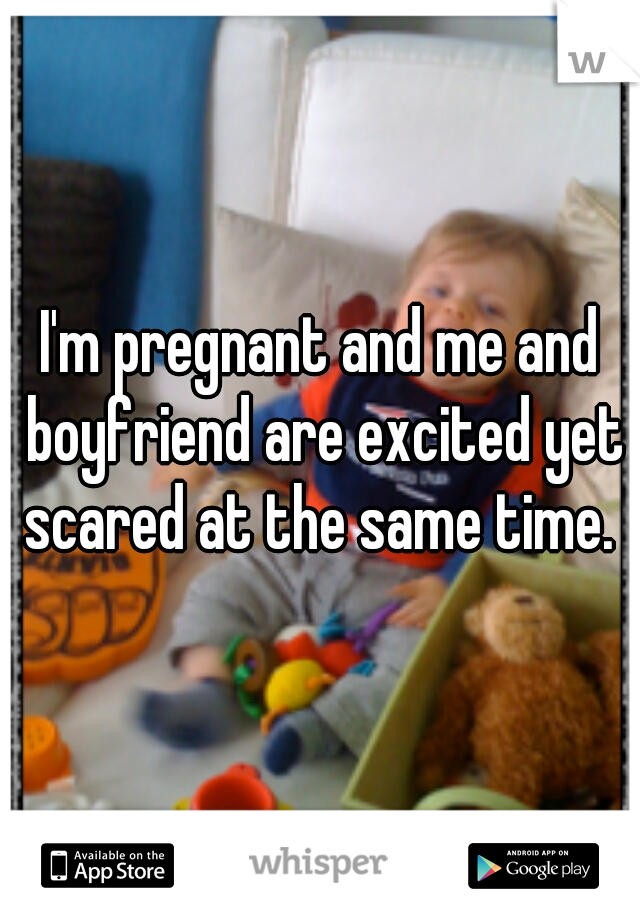 I'm pregnant and me and boyfriend are excited yet scared at the same time. 