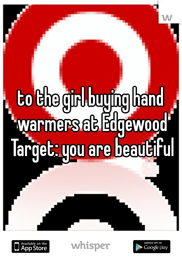 to the girl buying hand warmers at Edgewood Target: you are beautiful