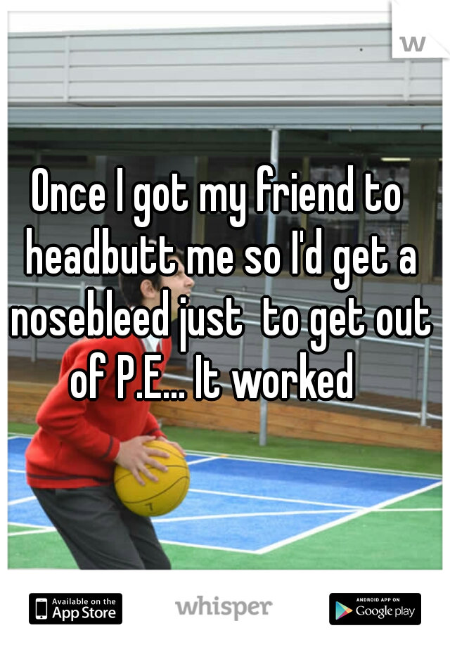 Once I got my friend to headbutt me so I'd get a nosebleed just  to get out of P.E... It worked  