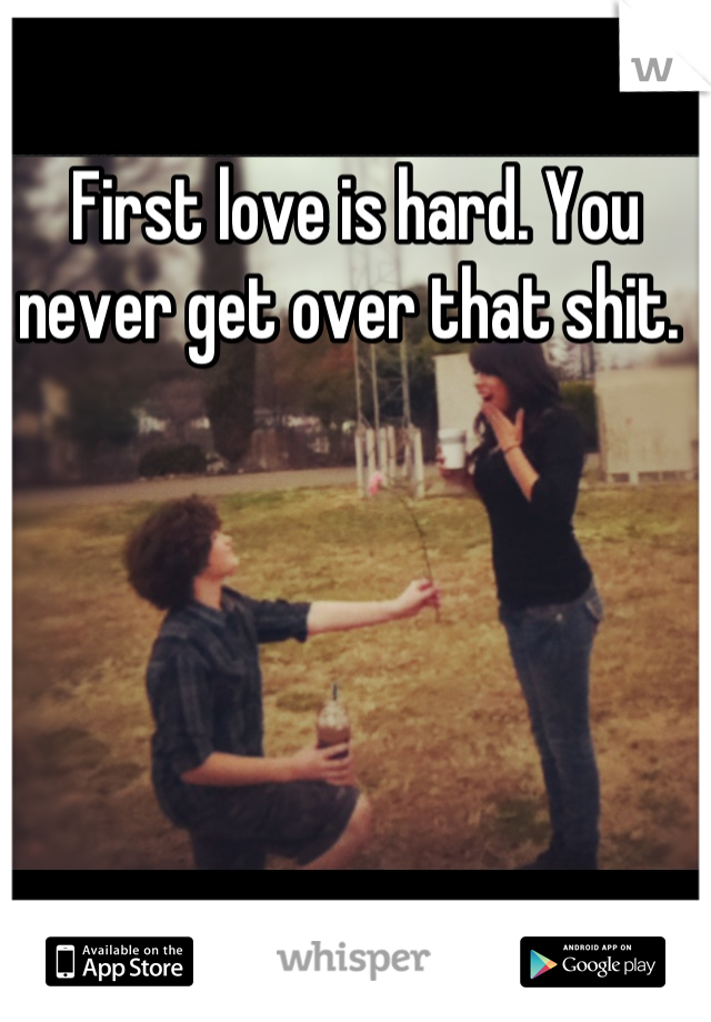First love is hard. You never get over that shit. 