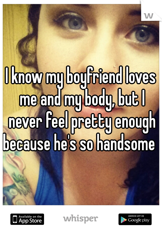 I know my boyfriend loves me and my body, but I never feel pretty enough because he's so handsome  