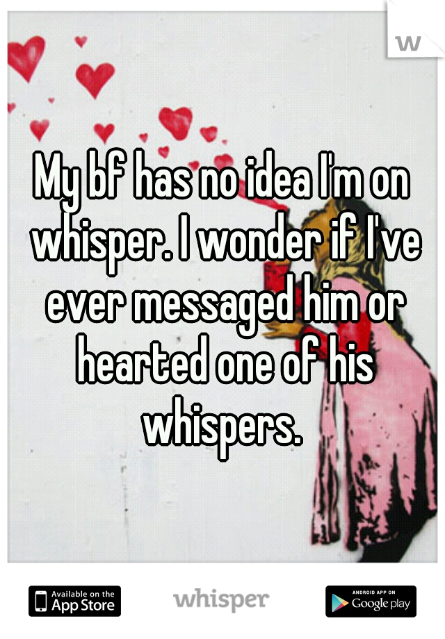 My bf has no idea I'm on whisper. I wonder if I've ever messaged him or hearted one of his whispers. 