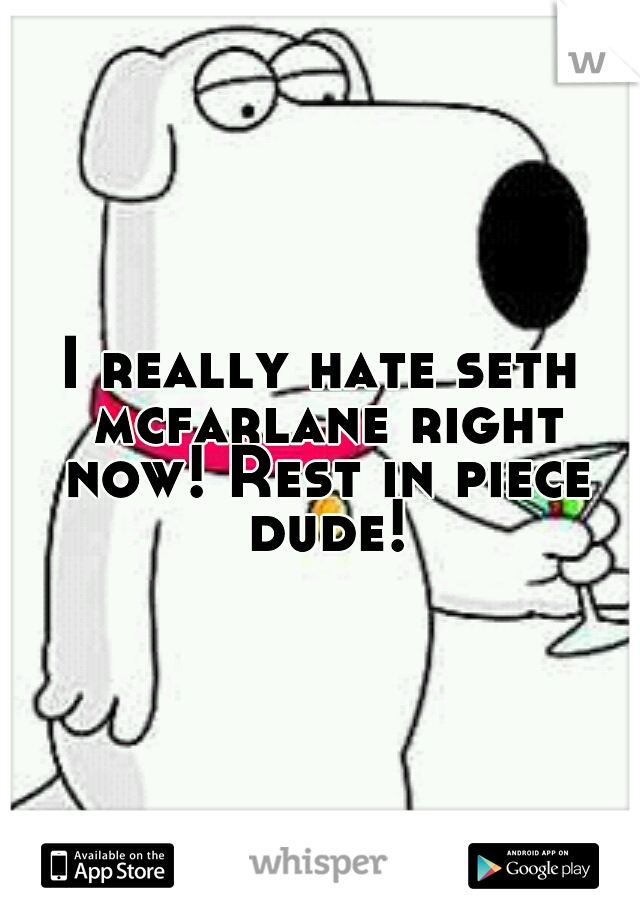 I really hate seth mcfarlane right now! Rest in piece dude!