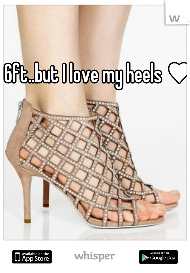 6ft..but I love my heels ♥