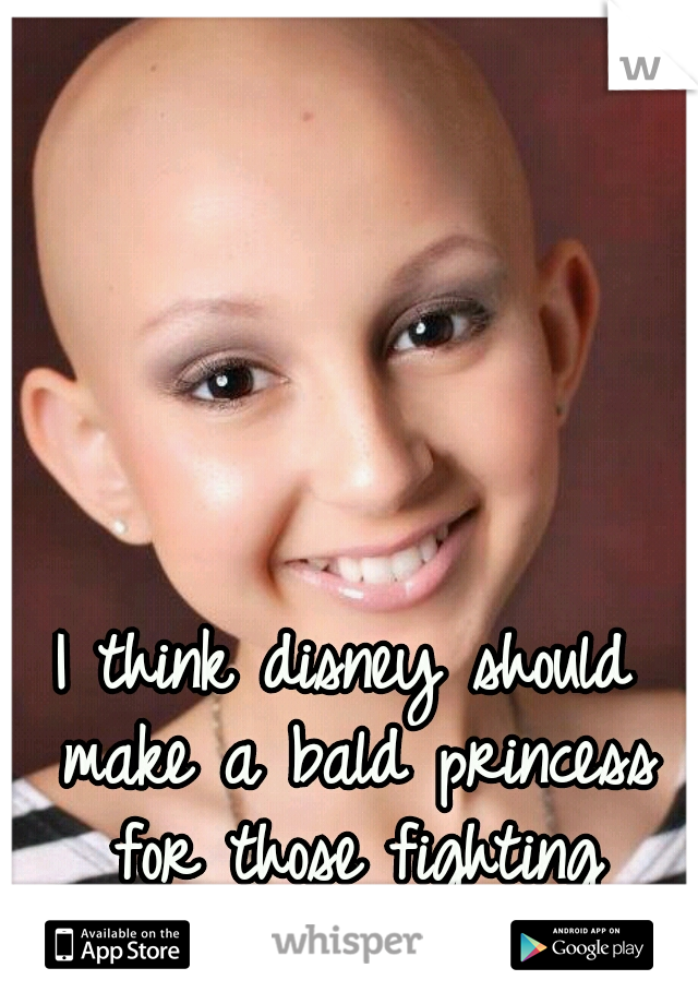I think disney should make a bald princess for those fighting cancer.