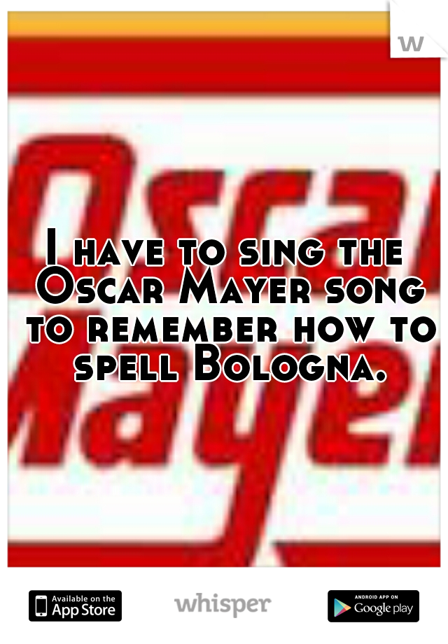 I have to sing the Oscar Mayer song to remember how to spell Bologna.