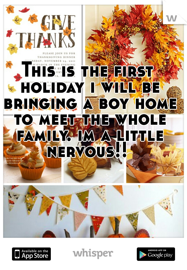 This is the first holiday i will be bringing a boy home to meet the whole family. im a little nervous!! 
