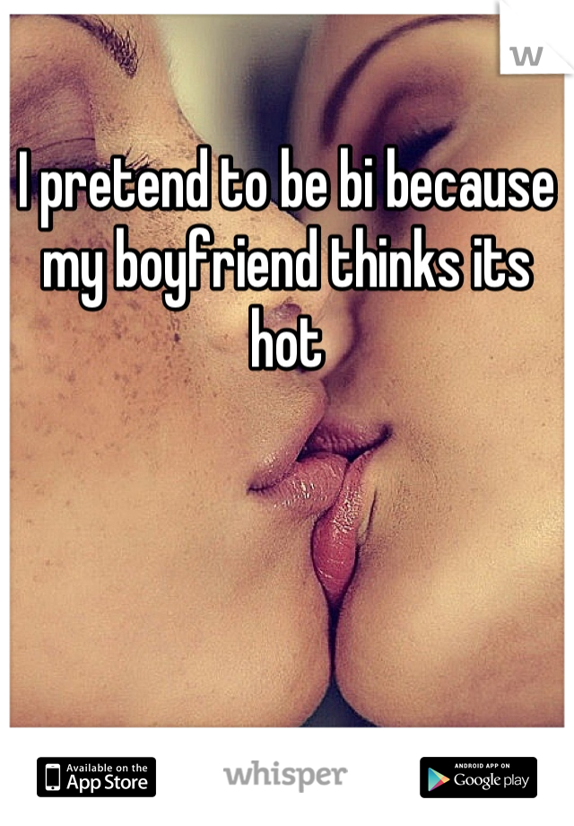 I pretend to be bi because my boyfriend thinks its hot