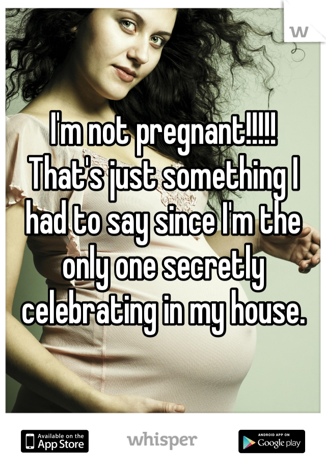 I'm not pregnant!!!!!
That's just something I had to say since I'm the only one secretly celebrating in my house.