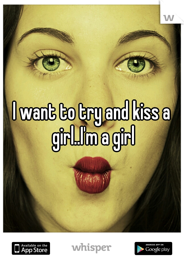 I want to try and kiss a girl..I'm a girl