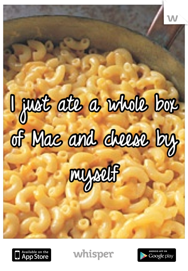 I just ate a whole box of Mac and cheese by myself 