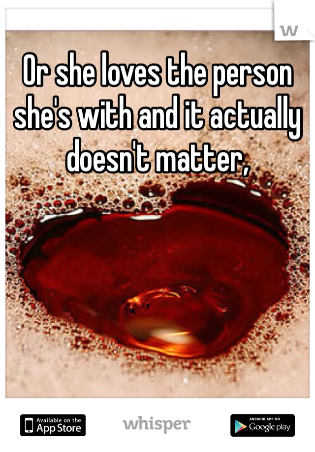 Or she loves the person she's with and it actually doesn't matter, 