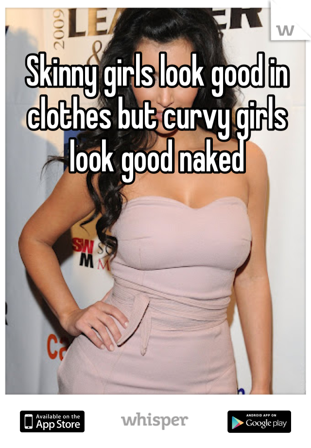 Skinny girls look good in clothes but curvy girls look good naked 

