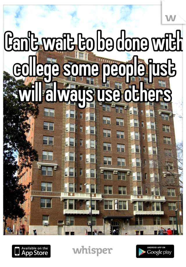 Can't wait to be done with college some people just will always use others 