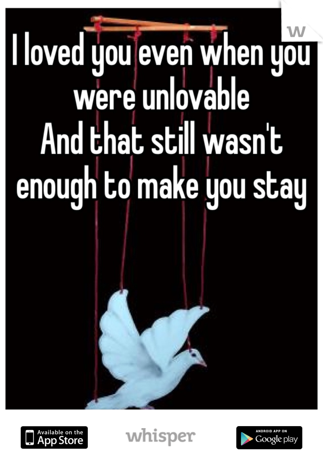 I loved you even when you were unlovable 
And that still wasn't enough to make you stay 