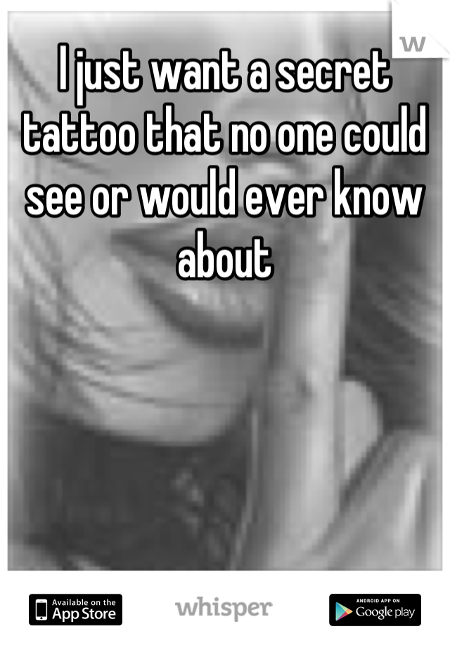 I just want a secret tattoo that no one could see or would ever know about