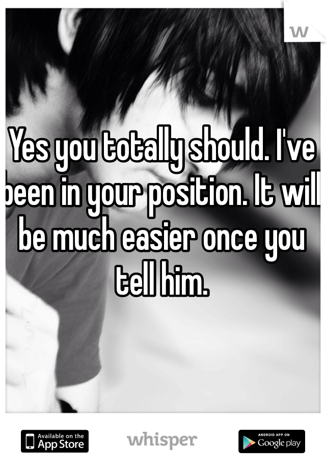 Yes you totally should. I've been in your position. It will be much easier once you tell him. 
