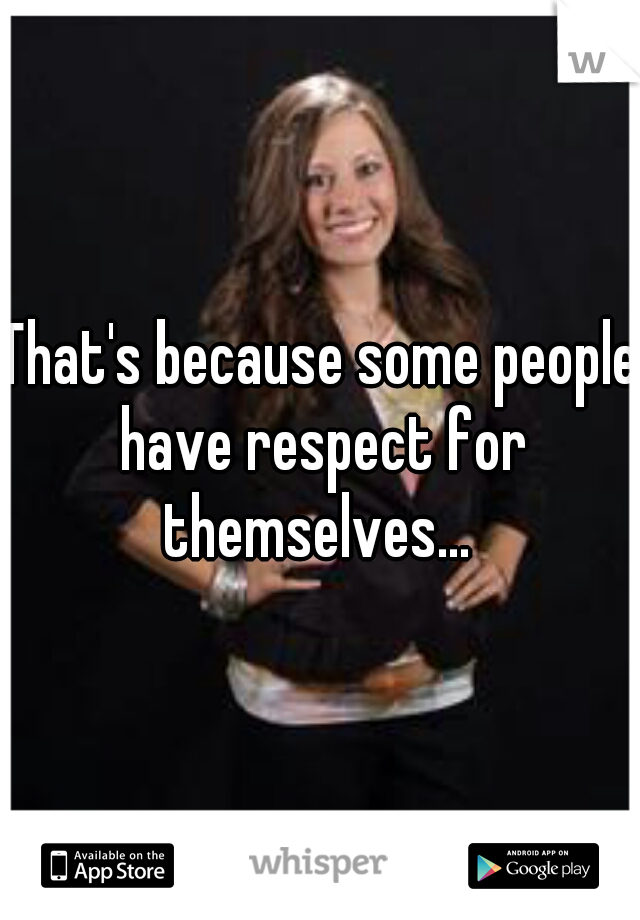 That's because some people have respect for themselves... 
