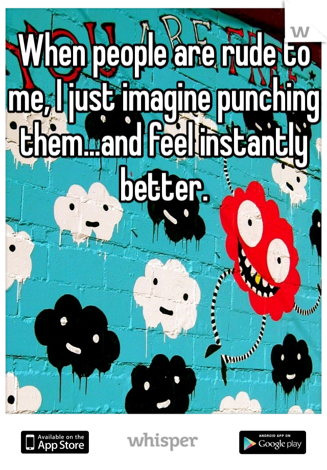When people are rude to me, I just imagine punching them...and feel instantly better. 