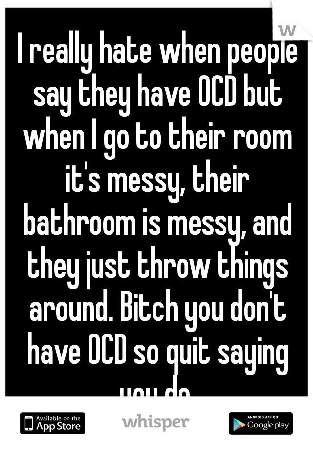 I really hate when people say they have OCD but when I go to their room it's messy, their bathroom is messy, and they just throw things around. Bitch you don't have OCD so quit saying you do. 