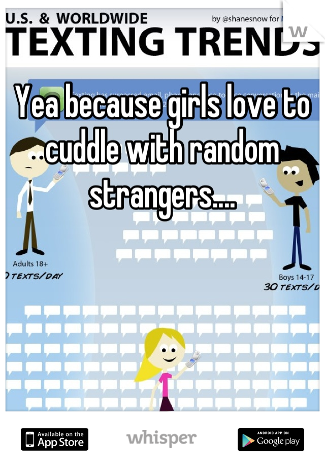 Yea because girls love to cuddle with random strangers....