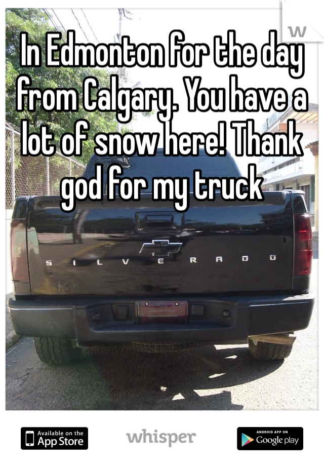 In Edmonton for the day from Calgary. You have a lot of snow here! Thank god for my truck 