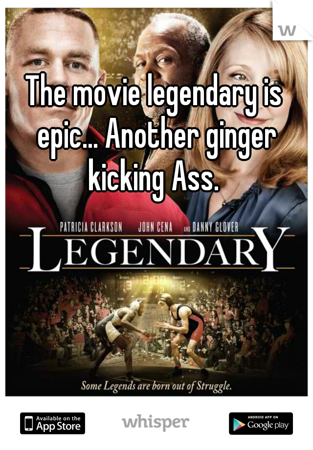 The movie legendary is epic... Another ginger kicking Ass. 