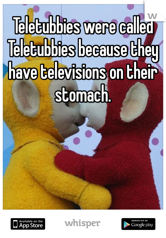 Teletubbies were called Teletubbies because they have televisions on their stomach. 