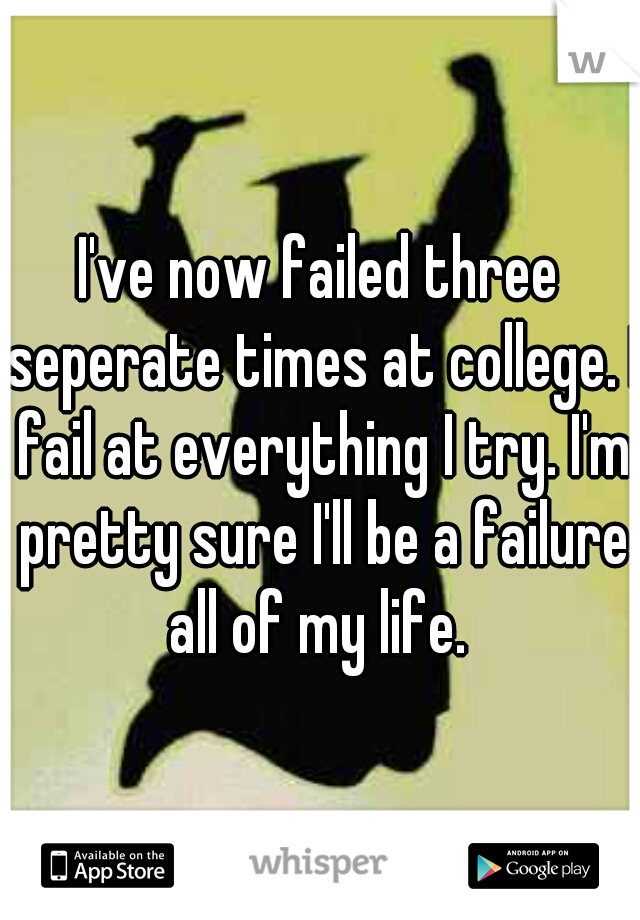 I've now failed three seperate times at college. I fail at everything I try. I'm pretty sure I'll be a failure all of my life. 