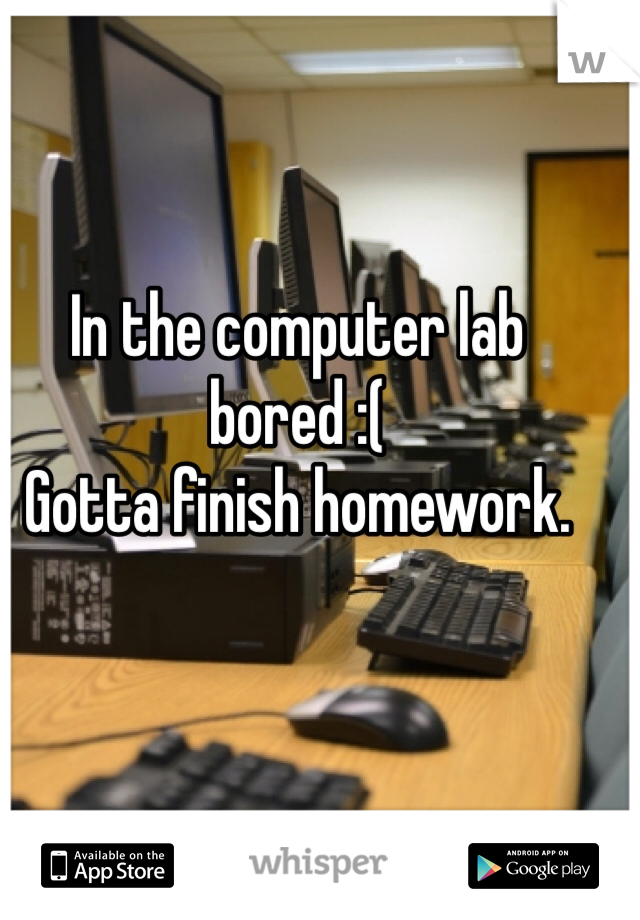 In the computer lab bored :(
Gotta finish homework.