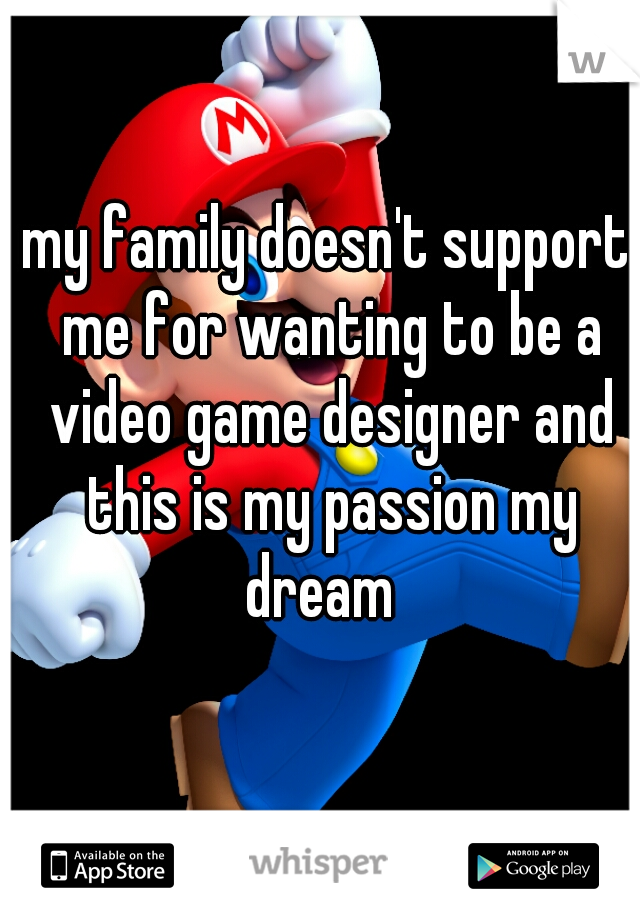 my family doesn't support me for wanting to be a video game designer and this is my passion my dream  