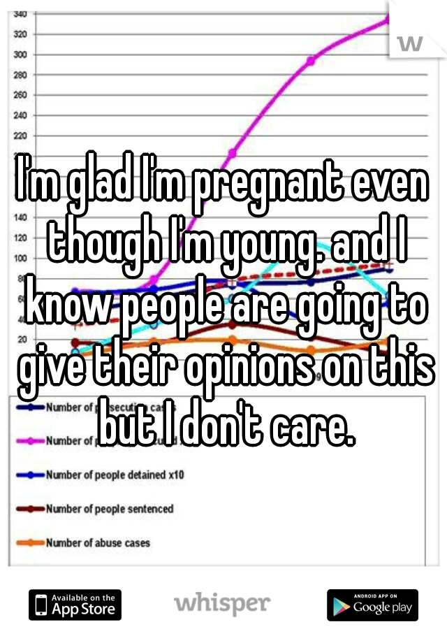 I'm glad I'm pregnant even though I'm young. and I know people are going to give their opinions on this but I don't care.