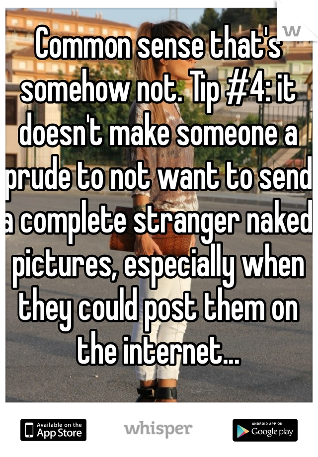 Common sense that's somehow not. Tip #4: it doesn't make someone a prude to not want to send a complete stranger naked pictures, especially when they could post them on the internet...