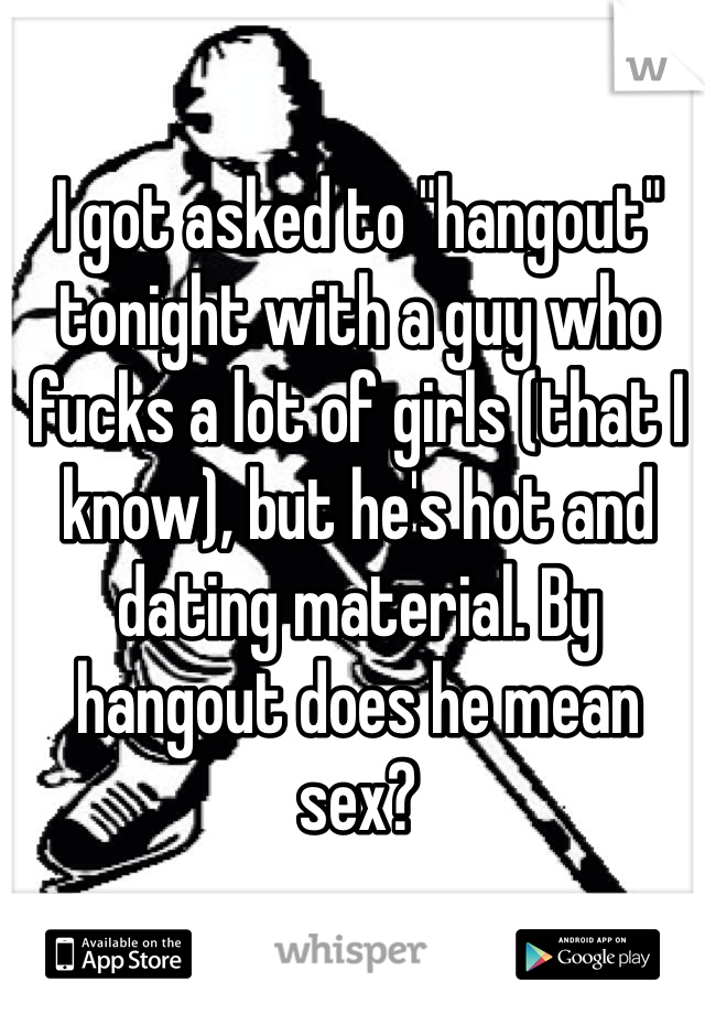 I got asked to "hangout" tonight with a guy who fucks a lot of girls (that I know), but he's hot and dating material. By hangout does he mean sex?