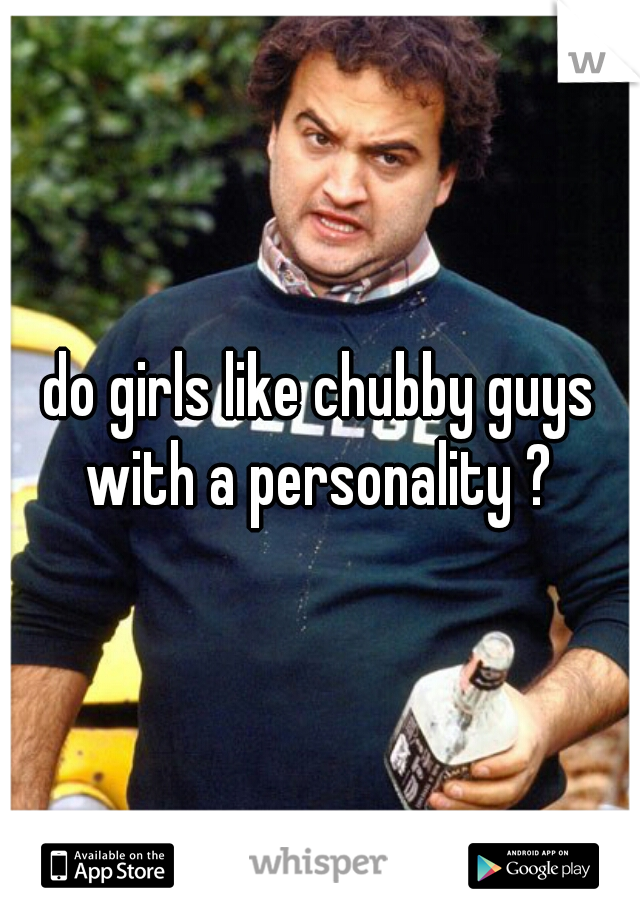 do girls like chubby guys with a personality ? 