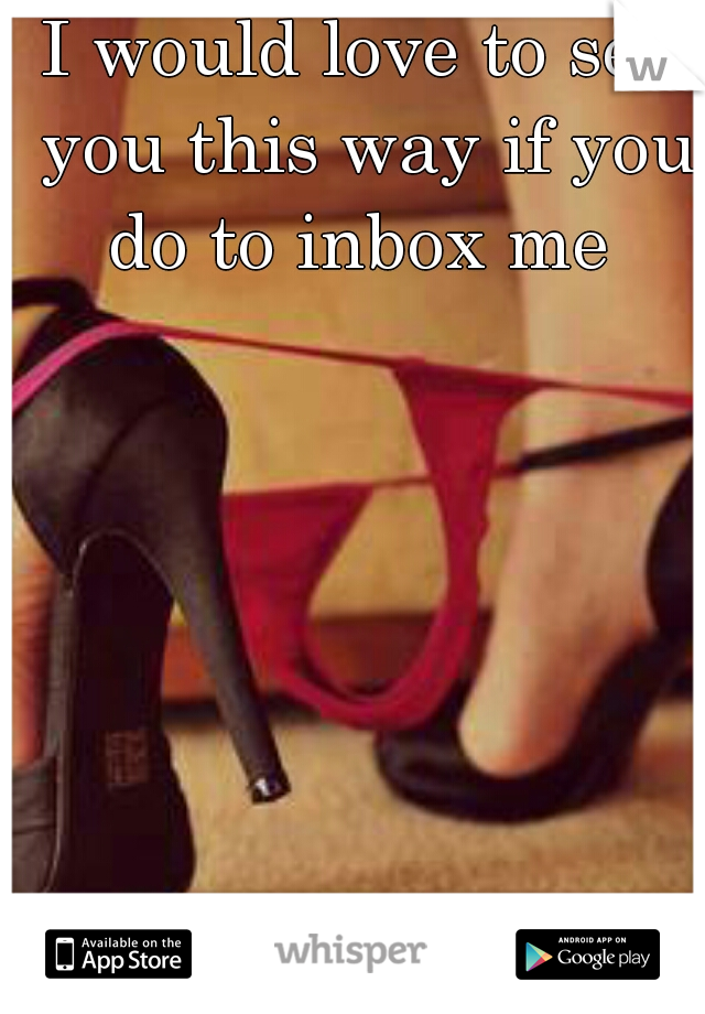I would love to see you this way if you do to inbox me 