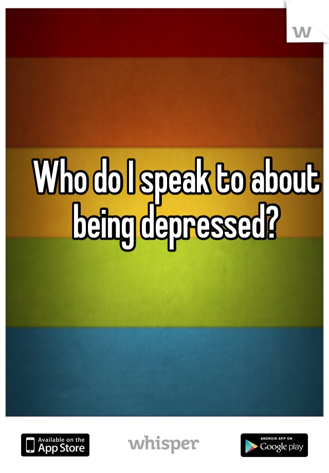 Who do I speak to about being depressed?